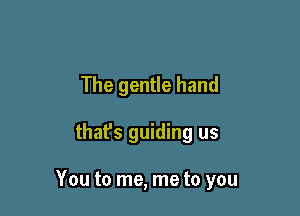 The gentle hand

that's guiding us

You to me, me to you