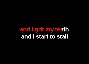 and I grit my teeth

and I start to stall