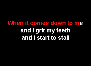 When it comes down to me
and I grit my teeth

and I start to stall