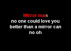 Mirror man
no one could love you

better than a mirror can
no oh