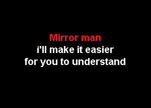 Mirror man
I'll make it easier

for you to understand