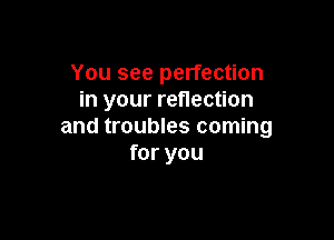 You see perfection
in your reflection

and troubles coming
for you