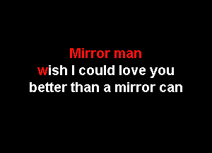 Mirror man
wish I could love you

better than a mirror can