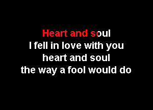 Heart and soul
I fell in love with you

heart and soul
the way a fool would do