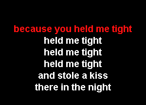 because you held me tight
held me tight
held me tight

held me tight
and stole a kiss
there in the night