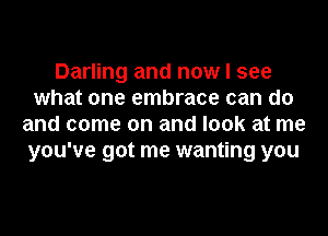 Darling and now I see
what one embrace can do
and come on and look at me
you've got me wanting you