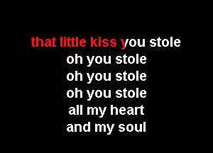 that little kiss you stole
oh you stole

oh you stole
oh you stole
all my heart
and my soul