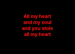 All my heart
and my soul

and you stole
all my heart