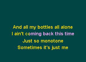 And all my bottles all alone

I ain't coming back this time

Just so monotone
Sometimes it's just me