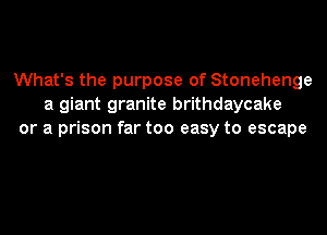 What's the purpose of Stonehenge
a giant granite brithdaycake
or a prison far too easy to escape