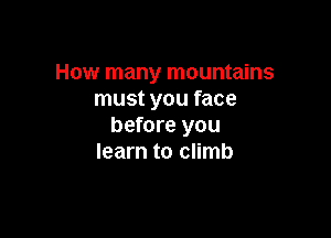 How many mountains
must you face

before you
learn to climb