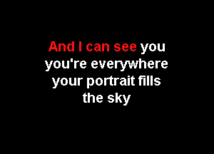 And I can see you
you're everywhere

your portrait fills
the sky