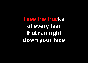 I see the tracks
of every tear

that ran right
down your face