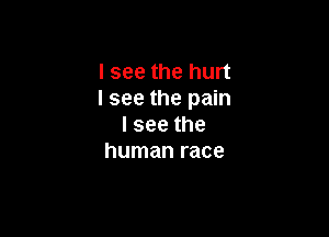 I see the hurt
I see the pain

lseethe
human race