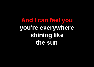 And I can feel you
you're everywhere

shining like
the sun