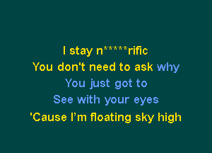 I stay anrifIc
You don't need to ask why

You just got to
See with your eyes

'Cause I'm floating sky high