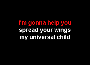 I'm gonna help you
spread your wings

my universal child