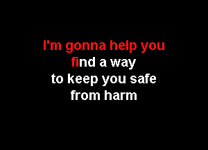 I'm gonna help you
find a way

to keep you safe
from harm