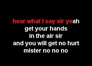 hear what I say sir yeah
get your hands

in the air sir
and you will get no hurt
mister no no no