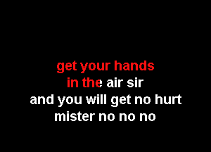 get your hands

in the air sir
and you will get no hurt
mister no no no