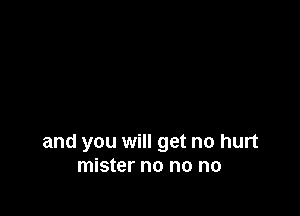 and you will get no hurt
mister no no no