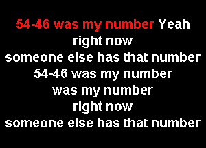 54-46 was my number Yeah
right now
someone else has that number
54-46 was my number
was my number
right now
someone else has that number