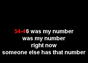 54-46 was my number
was my number
right now
someone else has that number