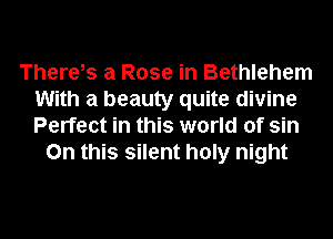 There,s a Rose in Bethlehem
With a beauty quite divine
Perfect in this world of sin

On this silent holy night