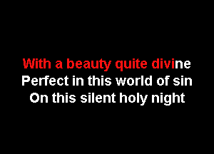 With a beauty quite divine

Perfect in this world of sin
On this silent holy night