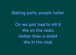 Making party people holler

Oh we just had to kill it
We on the radio
Hotter than a skillet
We in the club