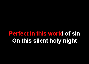 Perfect in this world of sin
On this silent holy night