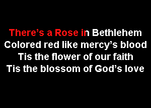 There,s a Rose in Bethlehem
Colored red like mercyes blood
Tis the flower of our faith
Tis the blossom of God,s love