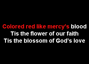 Colored red like mercy,s blood

Tis the flower of our faith
Tis the blossom of God,s love