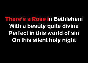 There,s a Rose in Bethlehem
With a beauty quite divine
Perfect in this world of sin

On this silent holy night