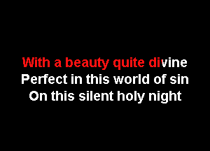 With a beauty quite divine

Perfect in this world of sin
On this silent holy night