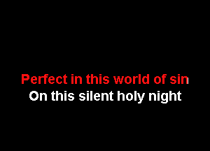 Perfect in this world of sin
On this silent holy night