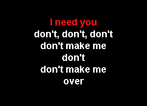 Ineedyou
don1,don1,don1
don't make me

don't
don't make me
over