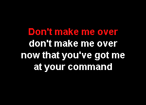 Don't make me over
don't make me over

now that you've got me
at your command