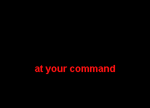 at your command