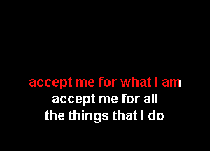 accept me for what I am
accept me for all
the things that I do