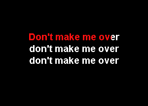 Don't make me over
don't make me over

don't make me over