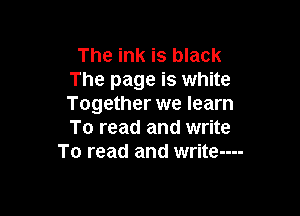 The ink is black
The page is white
Together we learn

To read and write
To read and write----