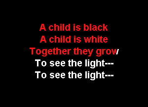 A child is black
A child is white
Together they grow

To see the Iight---
To see the light---