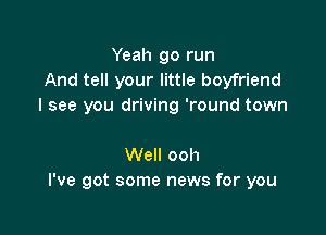 Yeah go run
And tell your little boyfriend
I see you driving 'round town

Well ooh
I've got some news for you