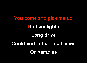 You come and pick me up
No headlights

Long drive

Could end in burning flames

Or paradise