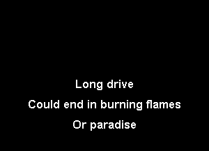 Long drive

Could end in burning flames

Or paradise