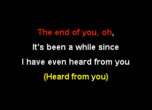 The end of you, oh,

It's been a while since

I have even heard from you

(Heard from you)