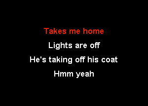 Takes me home

Lights are off

He's taking off his coat

Hmm yeah