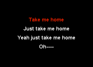 Take me home

Just take me home

Yeah just take me home
Ohm-