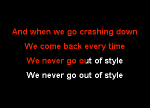 And when we go crashing down
We come back every time

We never go out of style

We never go out of style